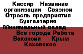 Кассир › Название организации ­ Связной › Отрасль предприятия ­ Бухгалтерия › Минимальный оклад ­ 35 000 - Все города Работа » Вакансии   . Крым,Каховское